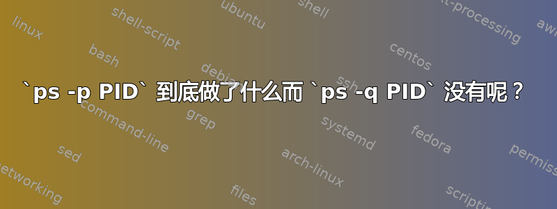 `ps -p PID` 到底做了什么而 `ps -q PID` 没有呢？