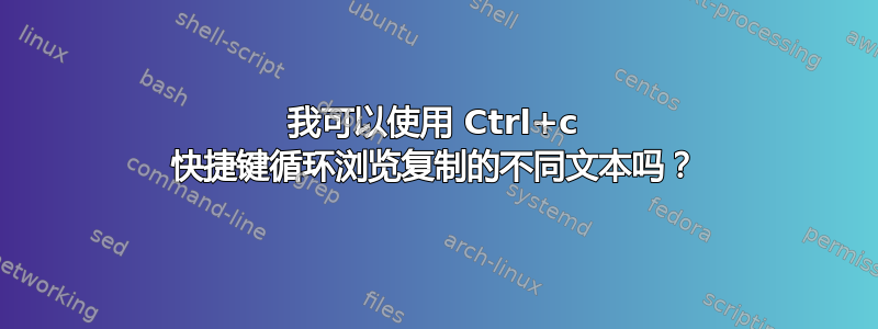 我可以使用 Ctrl+c 快捷键循环浏览复制的不同文本吗？