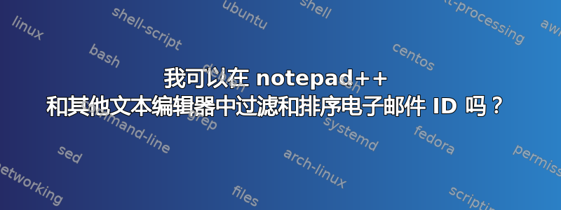 我可以在 notepad++ 和其他文本编辑器中过滤和排序电子邮件 ID 吗？