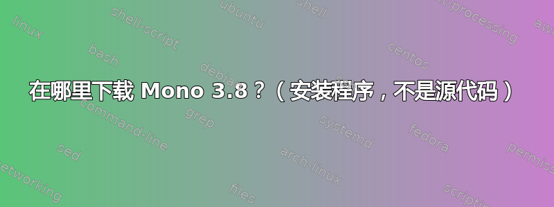 在哪里下载 Mono 3.8？（安装程序，不是源代码）