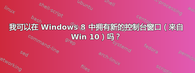 我可以在 Windows 8 中拥有新的控制台窗口（来自 Win 10）吗？