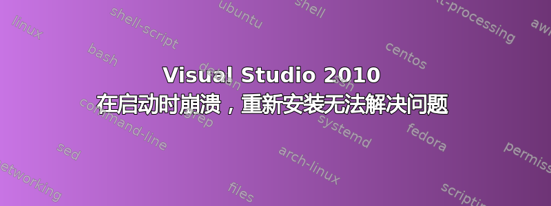 Visual Studio 2010 在启动时崩溃，重新安装无法解决问题