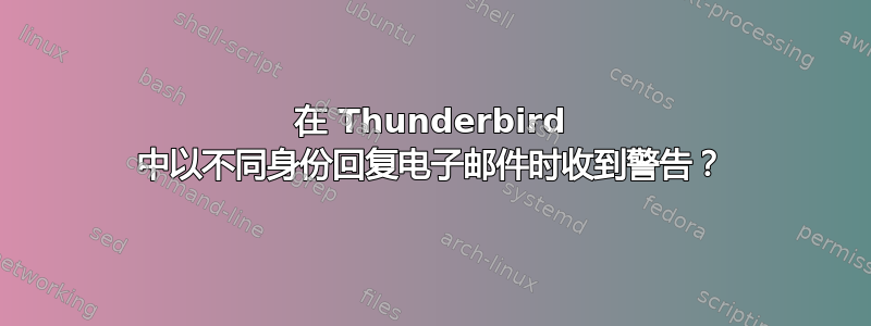 在 Thunderbird 中以不同身份回复电子邮件时收到警告？