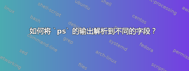 如何将 `ps` 的输出解析到不同的字段？