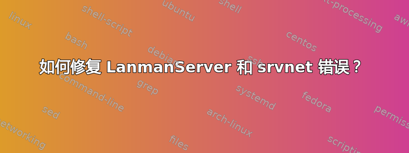 如何修复 LanmanServer 和 srvnet 错误？