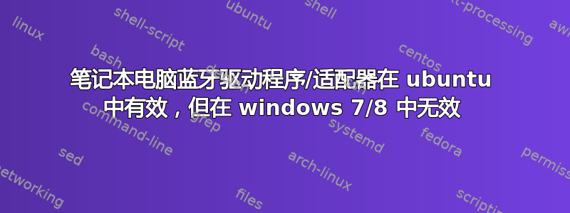 笔记本电脑蓝牙驱动程序/适配器在 ubuntu 中有效，但在 windows 7/8 中无效