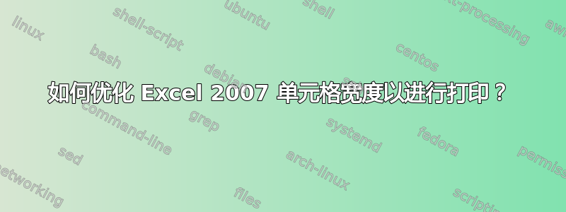 如何优化 Excel 2007 单元格宽度以进行打印？