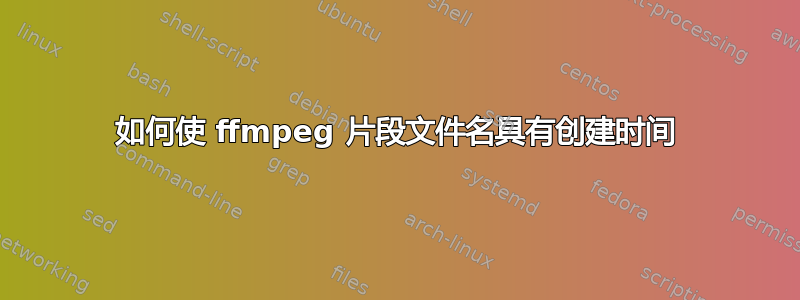 如何使 ffmpeg 片段文件名具有创建时间