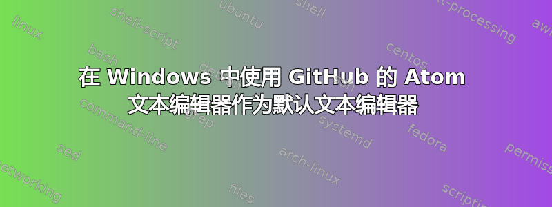 在 Windows 中使用 GitHub 的 Atom 文本编辑器作为默认文本编辑器