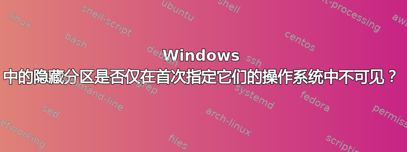 Windows 中的隐藏分区是否仅在首次指定它们的操作系统中不可见？