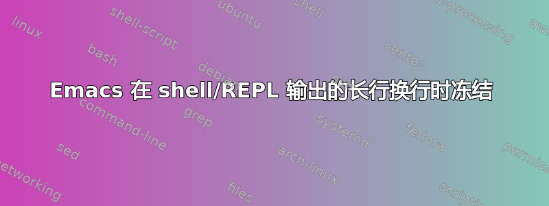 Emacs 在 shell/REPL 输出的长行换行时冻结