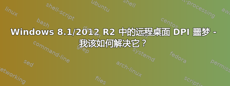 Windows 8.1/2012 R2 中的远程桌面 DPI 噩梦 - 我该如何解决它？