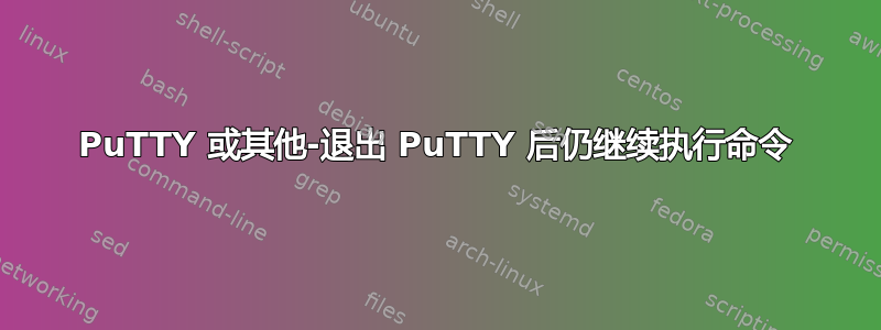 PuTTY 或其他-退出 PuTTY 后仍继续执行命令