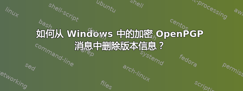 如何从 Windows 中的加密 OpenPGP 消息中删除版本信息？