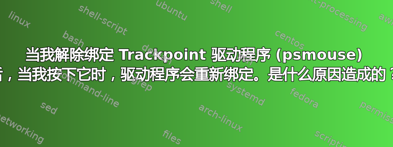 当我解除绑定 Trackpoint 驱动程序 (psmouse) 后，当我按下它时，驱动程序会重新绑定。是什么原因造成的？