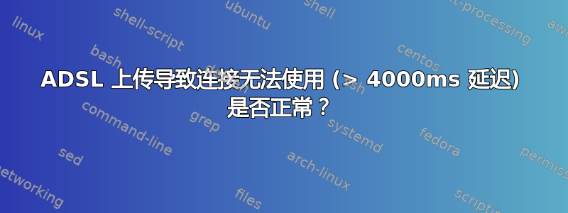 ADSL 上传导致连接无法使用 (> 4000ms 延迟) 是否正常？