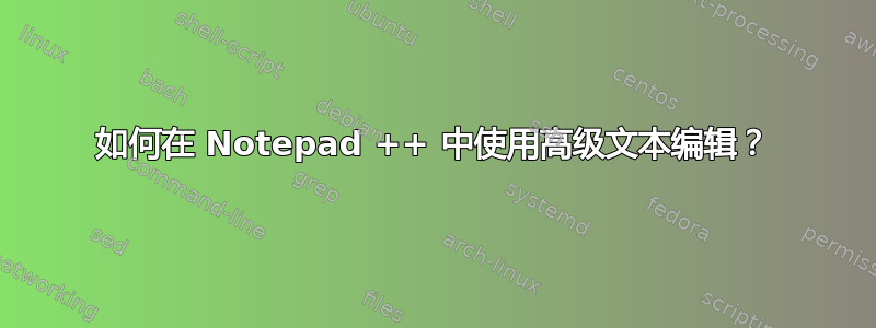 如何在 Notepad ++ 中使用高级文本编辑？