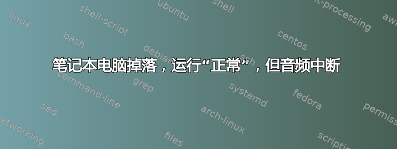 笔记本电脑掉落，运行“正常”，但音频中断