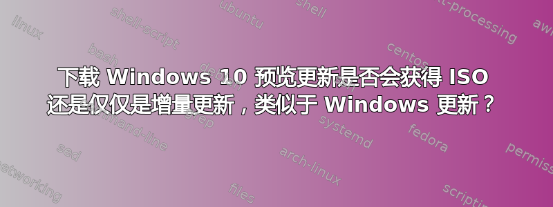 下载 Windows 10 预览更新是否会获得 ISO 还是仅仅是增量更新，类似于 Windows 更新？