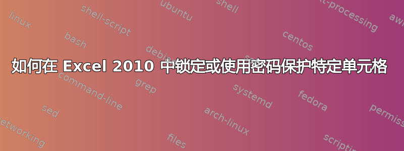 如何在 Excel 2010 中锁定或使用密码保护特定单元格