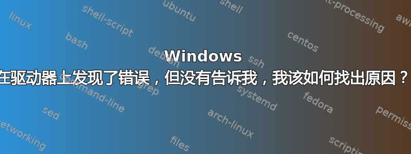 Windows 在驱动器上发现了错误，但没有告诉我，我该如何找出原因？