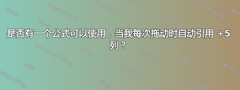 是否有一个公式可以使用，当我每次拖动时自动引用 +5 列？