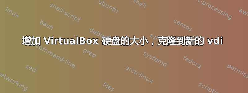 增加 VirtualBox 硬盘的大小，克隆到新的 vdi