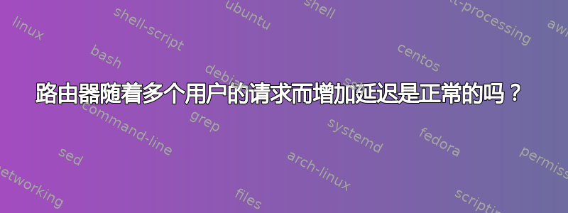 路由器随着多个用户的请求而增加延迟是正常的吗？