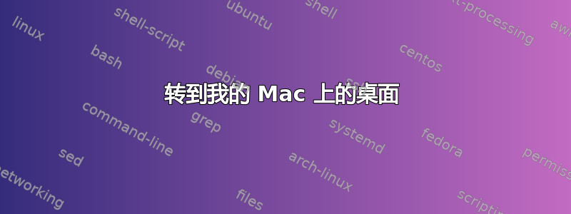 转到我的 Mac 上的桌面