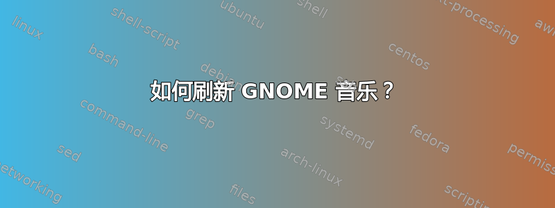 如何刷新 GNOME 音乐？