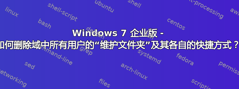 Windows 7 企业版 - 如何删除域中所有用户的“维护文件夹”及其各自的快捷方式？