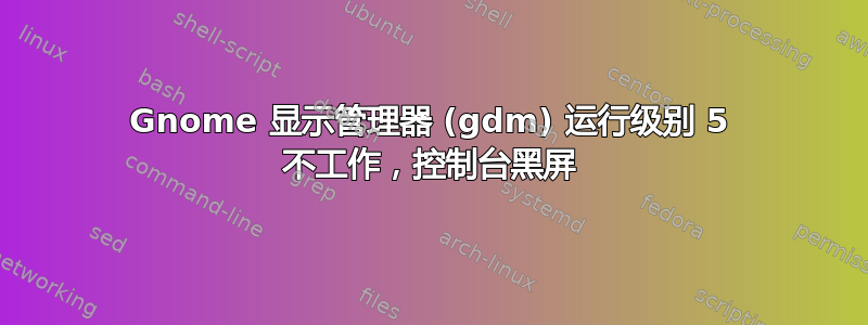 Gnome 显示管理器 (gdm) 运行级别 5 不工作，控制台黑屏