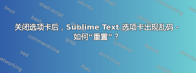 关闭选项卡后，Sublime Text 选项卡出现乱码 - 如何“重置”？