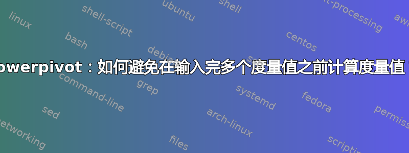 Powerpivot：如何避免在输入完多个度量值之前计算度量值？