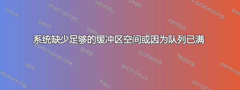 系统缺少足够的缓冲区空间或因为队列已满