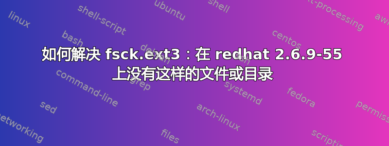 如何解决 fsck.ext3：在 redhat 2.6.9-55 上没有这样的文件或目录