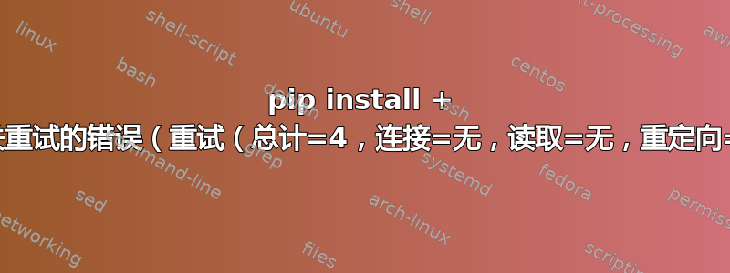 pip install + 获取有关重试的错误（重试（总计=4，连接=无，读取=无，重定向=无））