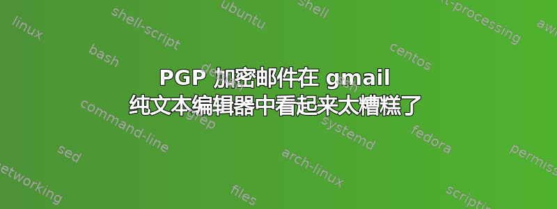 PGP 加密邮件在 gmail 纯文本编辑器中看起来太糟糕了