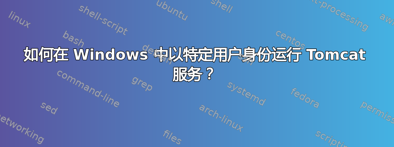 如何在 Windows 中以特定用户身份运行 Tomcat 服务？