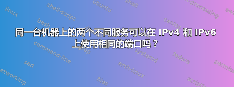 同一台机器上的两个不同服务可以在 IPv4 和 IPv6 上使用相同的端口吗？