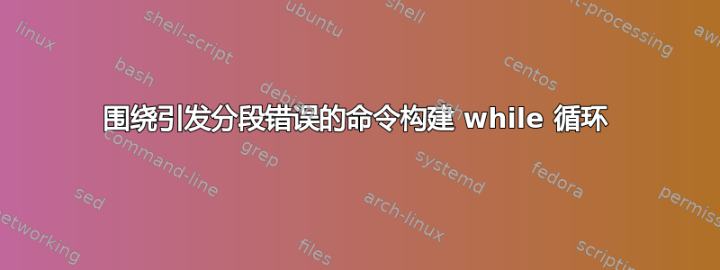 围绕引发分段错误的命令构建 while 循环