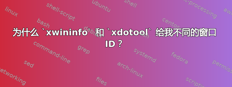 为什么 `xwininfo` 和 `xdotool` 给我不同的窗口 ID？