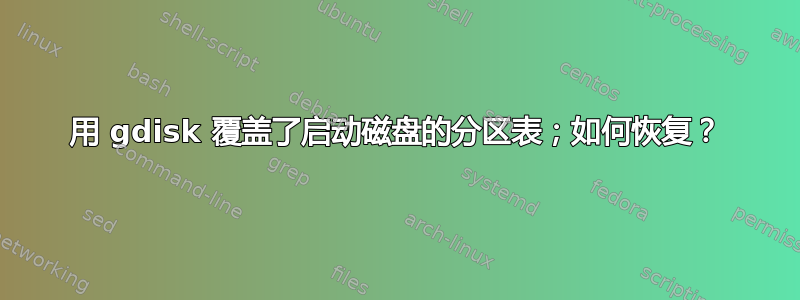 用 gdisk 覆盖了启动磁盘的分区表；如何恢复？