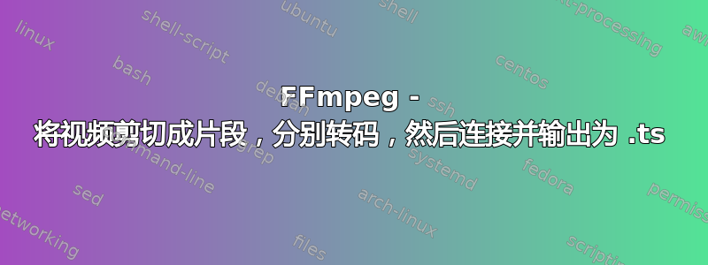 FFmpeg - 将视频剪切成片段，分别转码，然后连接并输出为 .ts