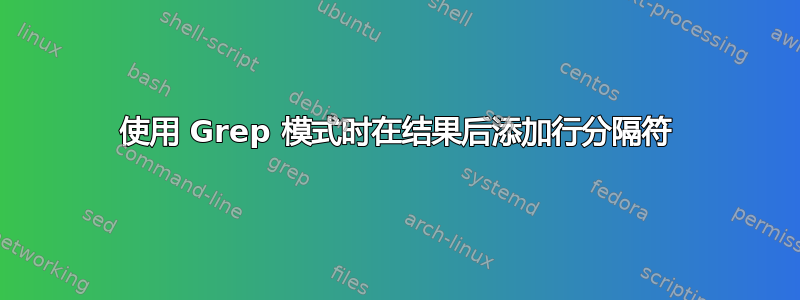 使用 Grep 模式时在结果后添加行分隔符