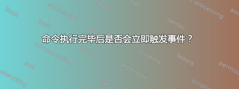 命令执行完毕后是否会立即触发事件？