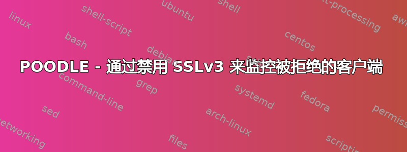 POODLE - 通过禁用 SSLv3 来监控被拒绝的客户端