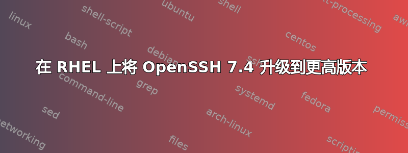 在 RHEL 上将 OpenSSH 7.4 升级到更高版本