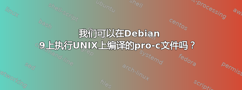 我们可以在Debian 9上执行UNIX上编译的pro-c文件吗？ 