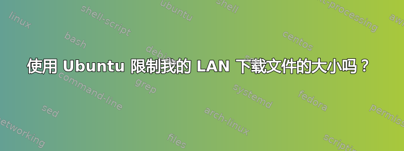 使用 Ubuntu 限制我的 LAN 下载文件的大小吗？